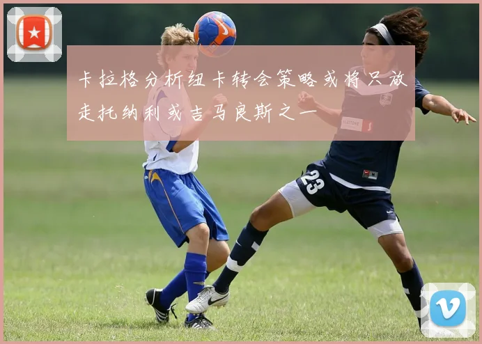 卡拉格分析纽卡转会策略或将只放走托纳利或吉马良斯之一