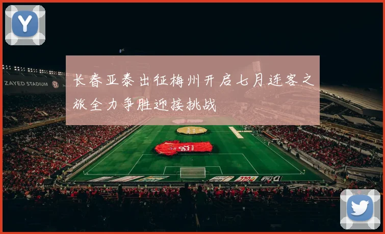 长春亚泰出征梅州开启七月连客之旅全力争胜迎接挑战