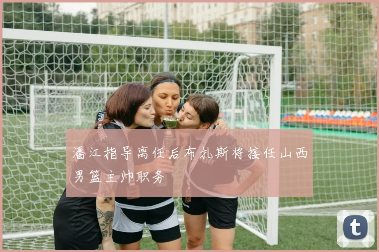 潘江指导离任后布扎斯将接任山西男篮主帅职务