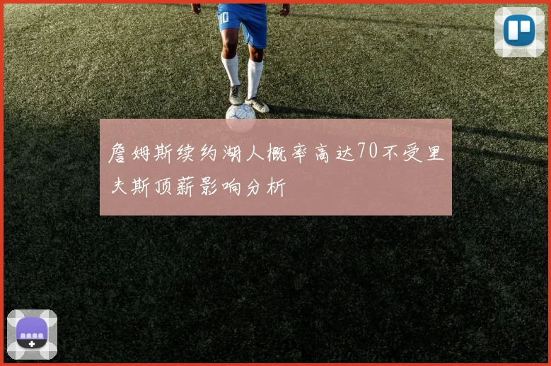 詹姆斯续约湖人概率高达70不受里夫斯顶薪影响分析