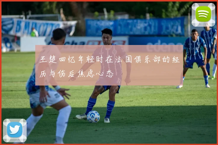 王楚回忆年轻时在法国俱乐部的经历与伤后焦虑心态