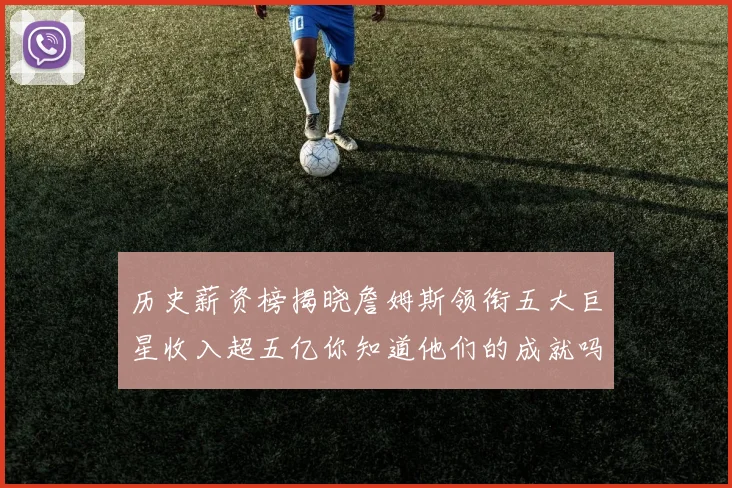 历史薪资榜揭晓詹姆斯领衔五大巨星收入超五亿你知道他们的成就吗