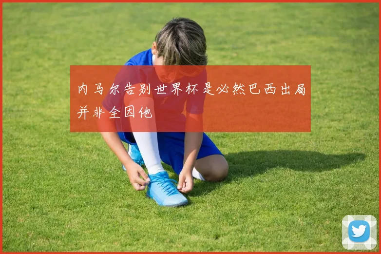 内马尔告别世界杯是必然巴西出局并非全因他