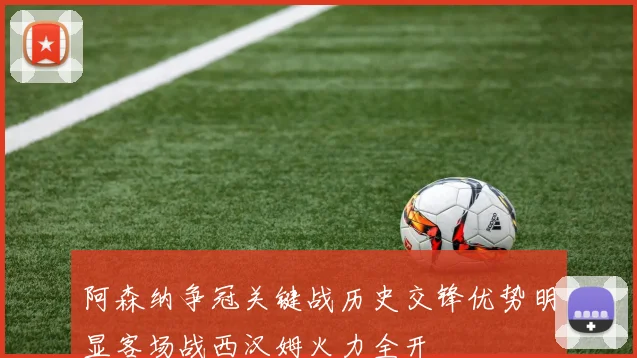 阿森纳争冠关键战历史交锋优势明显客场战西汉姆火力全开