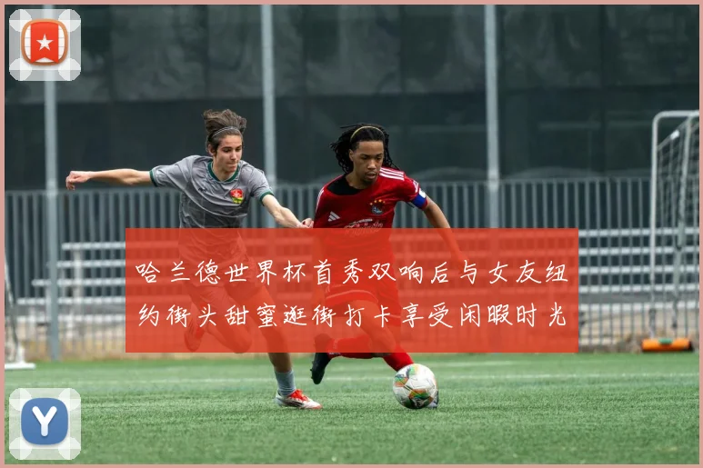 哈兰德世界杯首秀双响后与女友纽约街头甜蜜逛街打卡享受闲暇时光