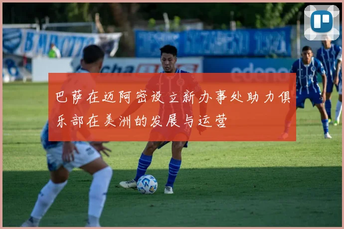 巴萨在迈阿密设立新办事处助力俱乐部在美洲的发展与运营