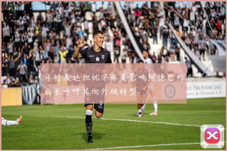 卡特表达担忧字母哥影响阿德巴约成长呼吁其向外线转型