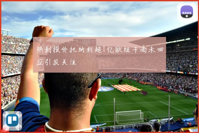 热刺报价托纳利超1亿欧纽卡尚未回应引发关注